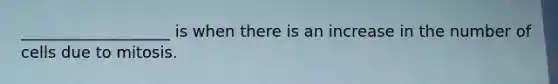 ___________________ is when there is an increase in the number of cells due to mitosis.