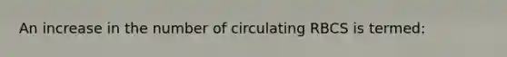 An increase in the number of circulating RBCS is termed: