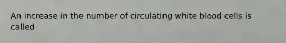 An increase in the number of circulating white blood cells is called