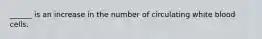 ______ is an increase in the number of circulating white blood cells.