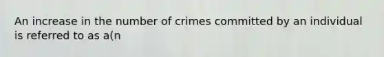 An increase in the number of crimes committed by an individual is referred to as a(n