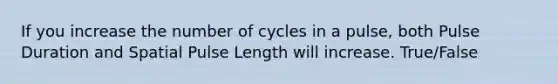 If you increase the number of cycles in a pulse, both Pulse Duration and Spatial Pulse Length will increase. True/False