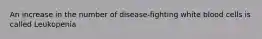 An increase in the number of disease-fighting white blood cells is called Leukopenia