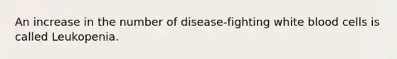 An increase in the number of disease-fighting white blood cells is called Leukopenia.