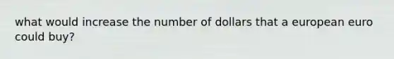 what would increase the number of dollars that a european euro could buy?
