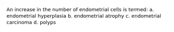 An increase in the number of endometrial cells is termed: a. endometrial hyperplasia b. endometrial atrophy c. endometrial carcinoma d. polyps