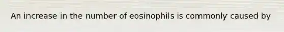 An increase in the number of eosinophils is commonly caused by