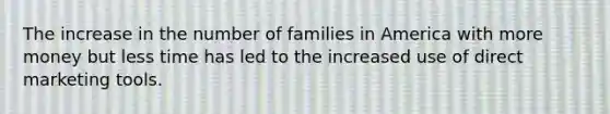 The increase in the number of families in America with more money but less time has led to the increased use of direct marketing tools.