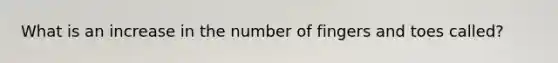 What is an increase in the number of fingers and toes called?