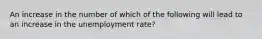 An increase in the number of which of the following will lead to an increase in the unemployment rate?