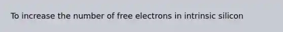 To increase the number of free electrons in intrinsic silicon