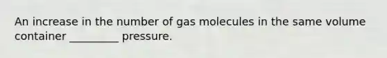 An increase in the number of gas molecules in the same volume container _________ pressure.