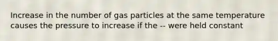 Increase in the number of gas particles at the same temperature causes the pressure to increase if the -- were held constant