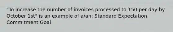 "To increase the number of invoices processed to 150 per day by October 1st" is an example of a/an: Standard Expectation Commitment Goal