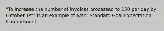 "To increase the number of invoices processed to 150 per day by October 1st" is an example of a/an: Standard Goal Expectation Commitment