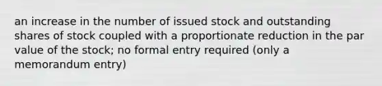 an increase in the number of issued stock and outstanding shares of stock coupled with a proportionate reduction in the par value of the stock; no formal entry required (only a memorandum entry)