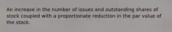 An increase in the number of issues and outstanding shares of stock coupled with a proportionate reduction in the par value of the stock.