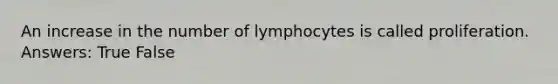 An increase in the number of lymphocytes is called proliferation. Answers: True False