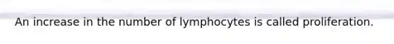 An increase in the number of lymphocytes is called proliferation.