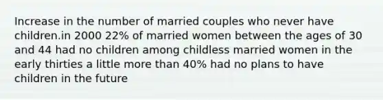 Increase in the number of married couples who never have children.in 2000 22% of married women between the ages of 30 and 44 had no children among childless married women in the early thirties a little <a href='https://www.questionai.com/knowledge/keWHlEPx42-more-than' class='anchor-knowledge'>more than</a> 40% had no plans to have children in the future