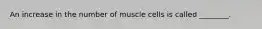 An increase in the number of muscle cells is called ________.