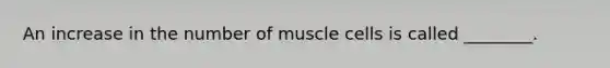 An increase in the number of muscle cells is called ________.