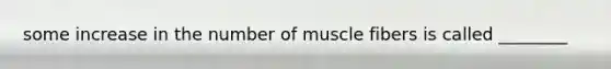 some increase in the number of muscle fibers is called ________