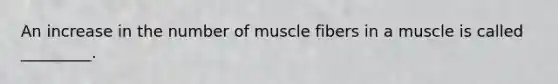 An increase in the number of muscle fibers in a muscle is called _________.