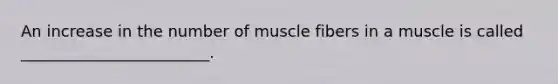 An increase in the number of muscle fibers in a muscle is called ________________________.