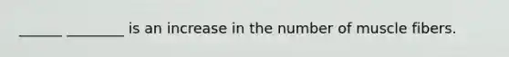 ______ ________ is an increase in the number of muscle fibers.