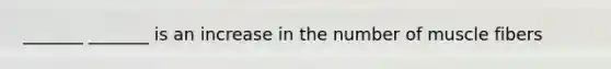_______ _______ is an increase in the number of muscle fibers