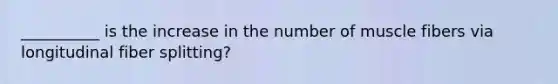 __________ is the increase in the number of muscle fibers via longitudinal fiber splitting?