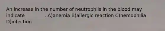 An increase in the number of neutrophils in the blood may indicate ________. A)anemia B)allergic reaction C)hemophilia D)infection