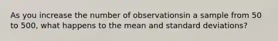 As you increase the number of observationsin a sample from 50 to 500, what happens to the mean and standard deviations?