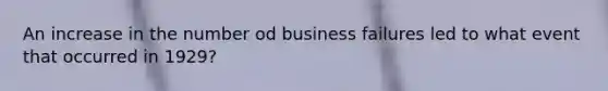 An increase in the number od business failures led to what event that occurred in 1929?