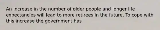 An increase in the number of older people and longer life expectancies will lead to more retirees in the future. To cope with this increase the government has