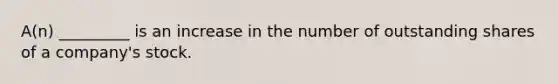 A(n) _________ is an increase in the number of outstanding shares of a company's stock.