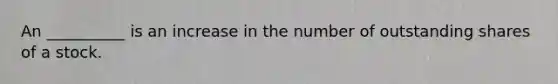 An __________ is an increase in the number of outstanding shares of a stock.
