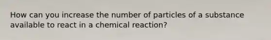 How can you increase the number of particles of a substance available to react in a chemical reaction?