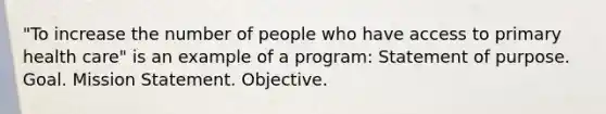 "To increase the number of people who have access to primary health care" is an example of a program: Statement of purpose. Goal. Mission Statement. Objective.