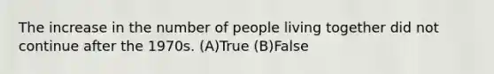 The increase in the number of people living together did not continue after the 1970s. (A)True (B)False