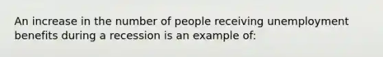 An increase in the number of people receiving unemployment benefits during a recession is an example of: