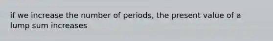 if we increase the number of periods, the present value of a lump sum increases