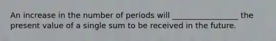 An increase in the number of periods will _________________ the present value of a single sum to be received in the future.