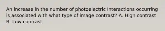 An increase in the number of photoelectric interactions occurring is associated with what type of image contrast? A. High contrast B. Low contrast