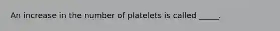 An increase in the number of platelets is called _____.