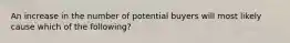 An increase in the number of potential buyers will most likely cause which of the following?