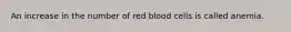 An increase in the number of red blood cells is called anemia.