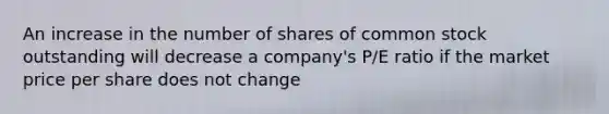 An increase in the number of shares of common stock outstanding will decrease a company's P/E ratio if the market price per share does not change