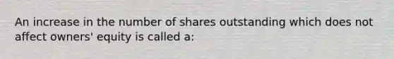 An increase in the number of shares outstanding which does not affect owners' equity is called a: